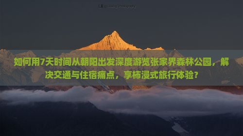 如何用7天时间从朝阳出发深度游览张家界森林公园，解决交通与住宿痛点，享柿浸式旅行体验？