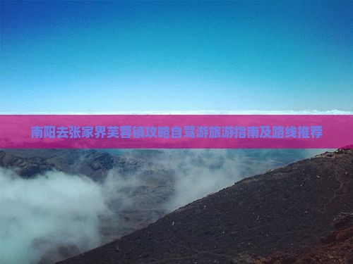 南阳去张家界芙蓉镇攻略自驾游旅游指南及路线推荐