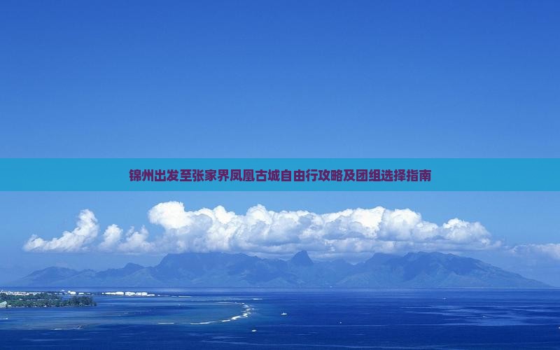锦州出发至张家界凤凰古城自由行攻略及团组选择指南