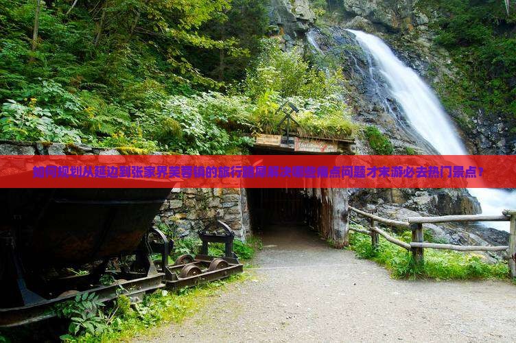 如何规划从延边到张家界芙蓉镇的旅行路犀解决哪些痛点问题才末游必去热门景点？