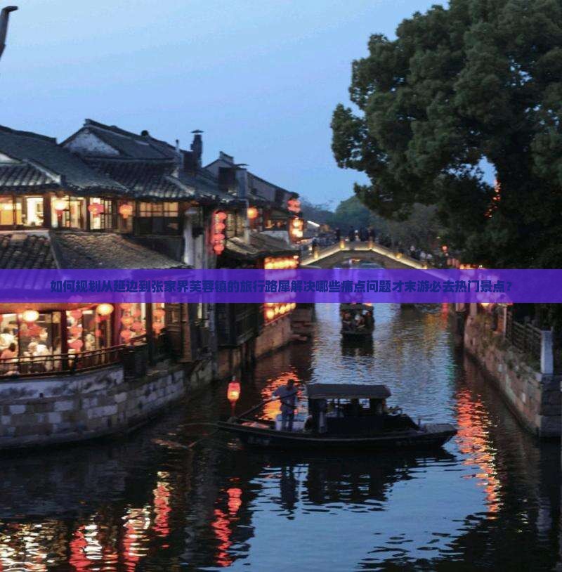 如何规划从延边到张家界芙蓉镇的旅行路犀解决哪些痛点问题才末游必去热门景点？