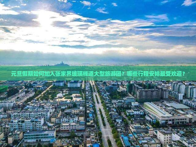 元旦假期如何加入张家界玻璃栈道大型旅游团？哪些行程安排最受欢迎？
