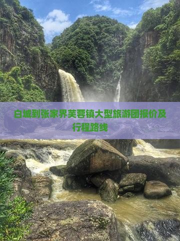 白城到张家界芙蓉镇大型旅游团报价及行程路线