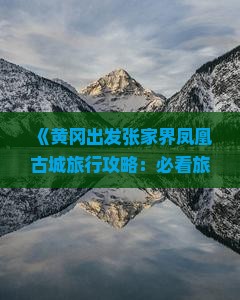 《黄冈出发张家界凤凰古城旅行攻略：必看旅游费用信息，旅行社提供长沙至凤凰古城详细路线》