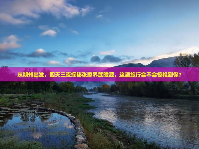 从朔州出发，四天三夜探秘张家界武陵源，这趟旅行会不会惊艳到你？