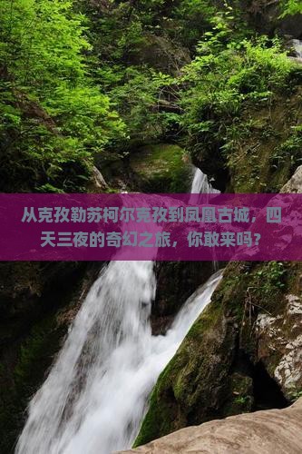 从克孜勒苏柯尔克孜到凤凰古城，四天三夜的奇幻之旅，你敢来吗？