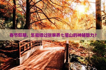 春节假期，怎能错过张家界七星山的神秘魅力？