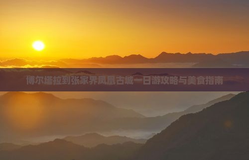 博尔塔拉到张家界凤凰古城一日游攻略与美食指南