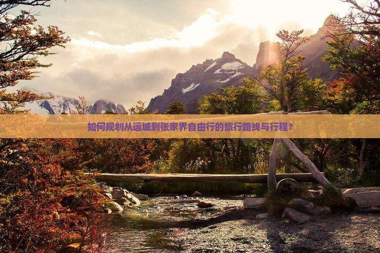 如何规划从运城到张家界自由行的旅行路线与行程？