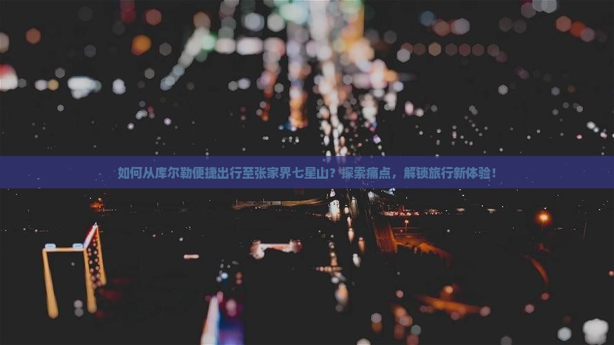 如何从库尔勒便捷出行至张家界七星山？探索痛点，解锁旅行新体验！