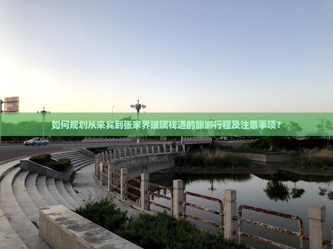 如何规划从来宾到张家界玻璃栈道的旅游行程及注意事项？