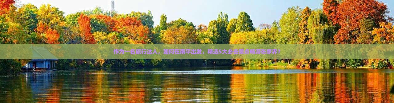 作为一名旅行达人，如何在南平出发，精选5大必去景点畅游张家界？