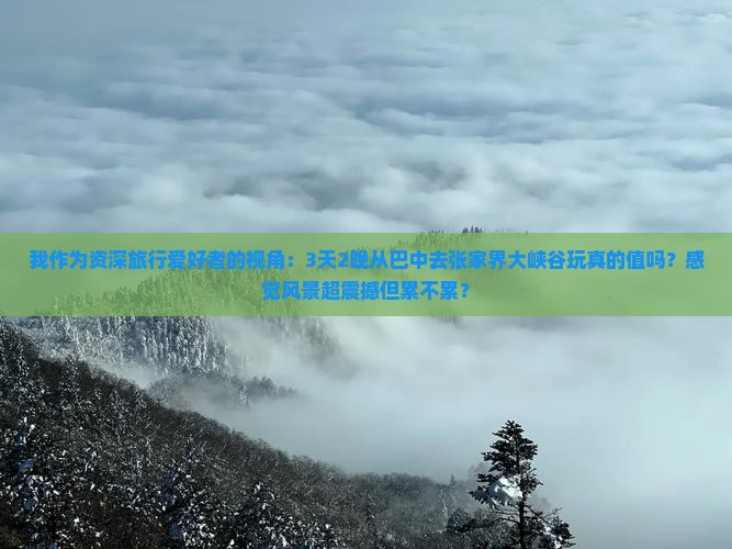 我作为资深旅行爱好者的视角：3天2晚从巴中去张家界大峡谷玩真的值吗？感觉风景超震撼但累不累？