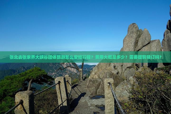 张北去张家界大峡谷团体旅游怎么安排行程？费用大概是多少？需要提前预订吗？