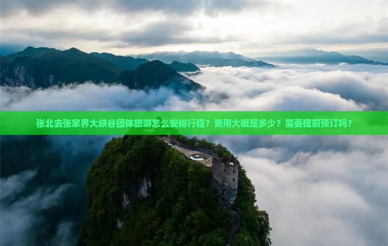 张北去张家界大峡谷团体旅游怎么安排行程？费用大概是多少？需要提前预订吗？