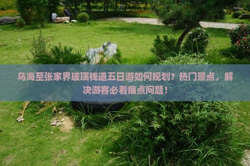 乌海至张家界玻璃栈道五日游如何规划？热门景点，解决游客必看痛点问题！