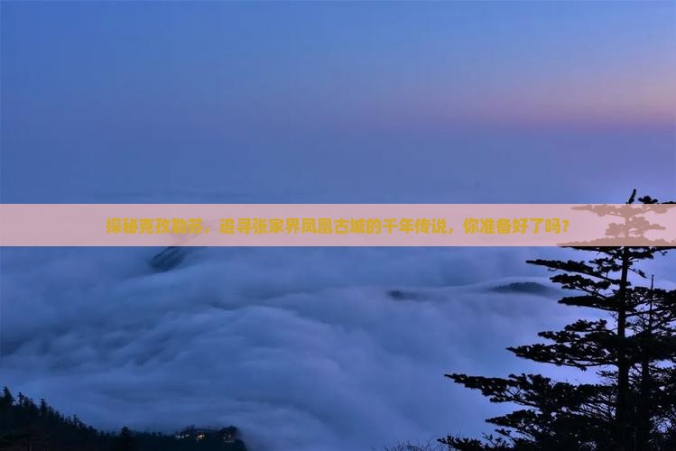 探秘克孜勒苏，追寻张家界凤凰古城的千年传说，你准备好了吗？