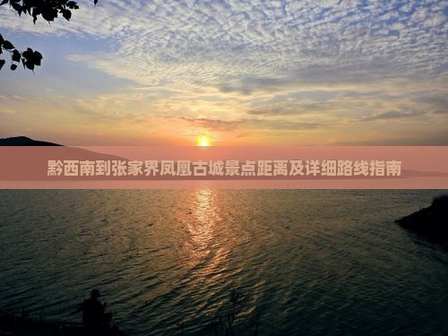 黔西南到张家界凤凰古城景点距离及详细路线指南