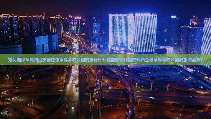 如何选择从郑州出发前往张家界森林公园的旅行社？哪些旅行社提供郑州至张家界森林公园的旅游套餐？