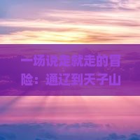 一场说走就走的冒险：通辽到天子山，一日穿越千里的奇迹之旅！