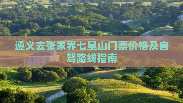 遵义去张家界七星山门票价格及自驾路线指南