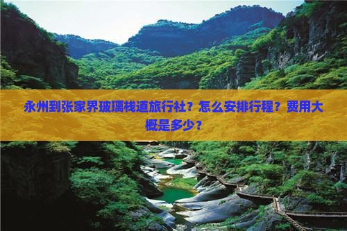 永州到张家界玻璃栈道旅行社？怎么安排行程？费用大概是多少？