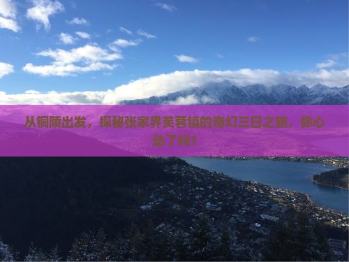 从铜陵出发，探秘张家界芙蓉镇的奇幻三日之旅，你心动了吗？