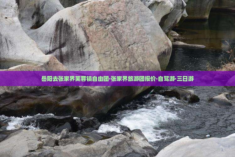 岳阳去张家界芙蓉镇自由团·张家界旅游团报价·自驾游·三日游