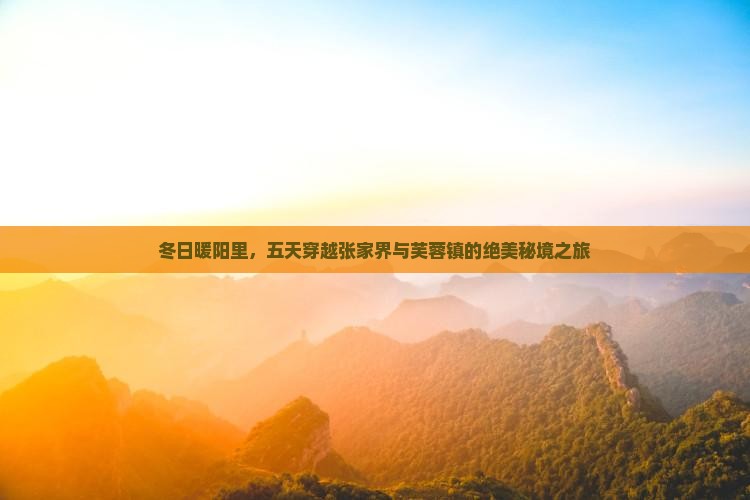 冬日暖阳里，五天穿越张家界与芙蓉镇的绝美秘境之旅