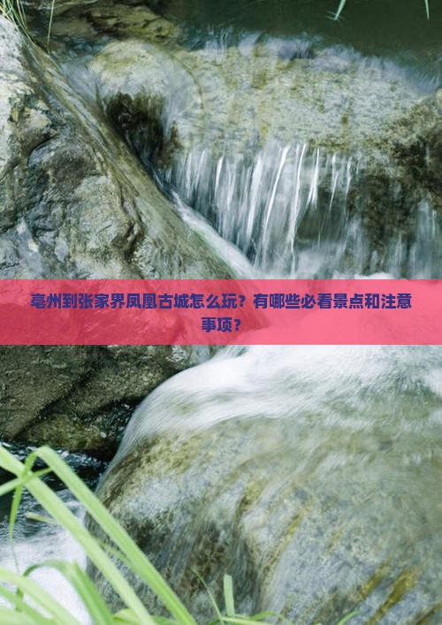 亳州到张家界凤凰古城怎么玩？有哪些必看景点和注意事项？