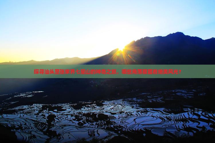 探寻汕头至张家界七星山的神奇之旅，哪些角落藏匿着绝美风光？