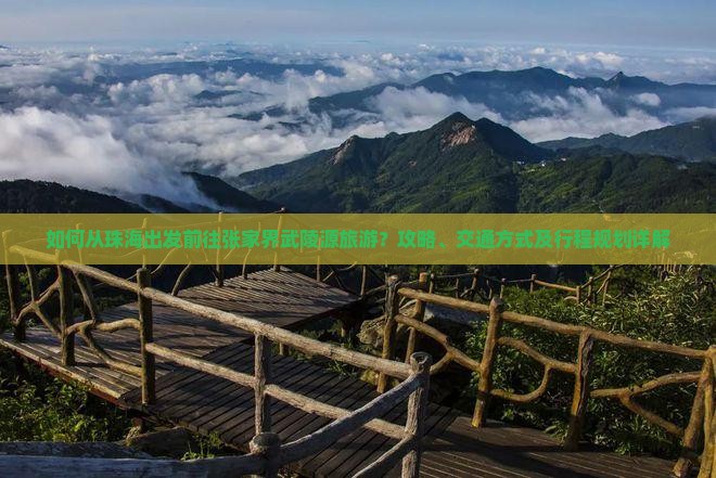 如何从珠海出发前往张家界武陵源旅游？攻略、交通方式及行程规划详解