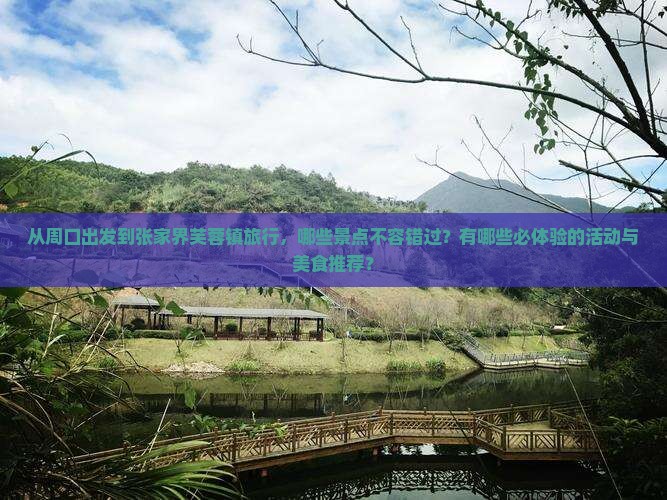 从周口出发到张家界芙蓉镇旅行，哪些景点不容错过？有哪些必体验的活动与美食推荐？