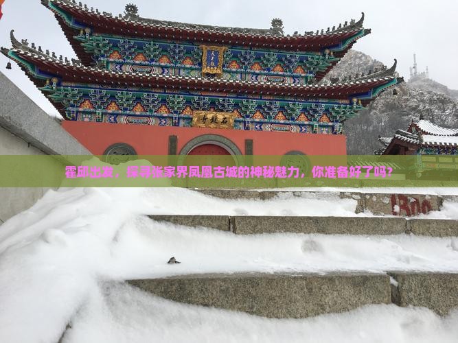 霍邱出发，探寻张家界凤凰古城的神秘魅力，你准备好了吗？