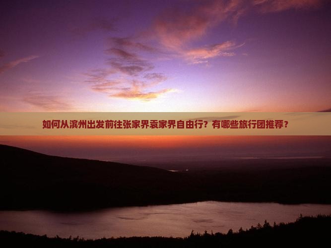 如何从滨州出发前往张家界袁家界自由行？有哪些旅行团推荐？