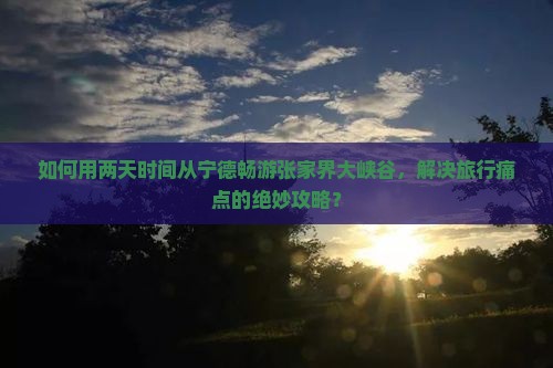 如何用两天时间从宁德畅游张家界大峡谷，解决旅行痛点的绝妙攻略？
