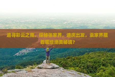 追寻彩云之南，探秘张家界，迪庆出发，袁家界藏着哪些绝美秘境？