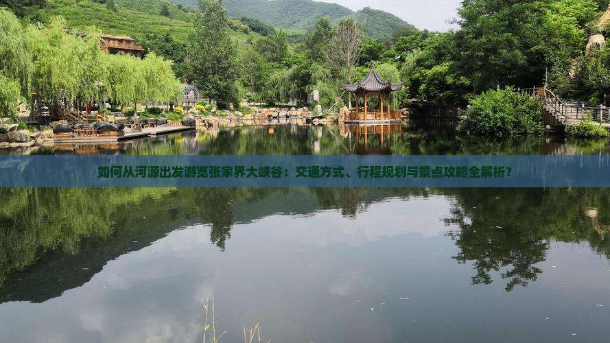 如何从河源出发游览张家界大峡谷：交通方式、行程规划与景点攻略全解析？