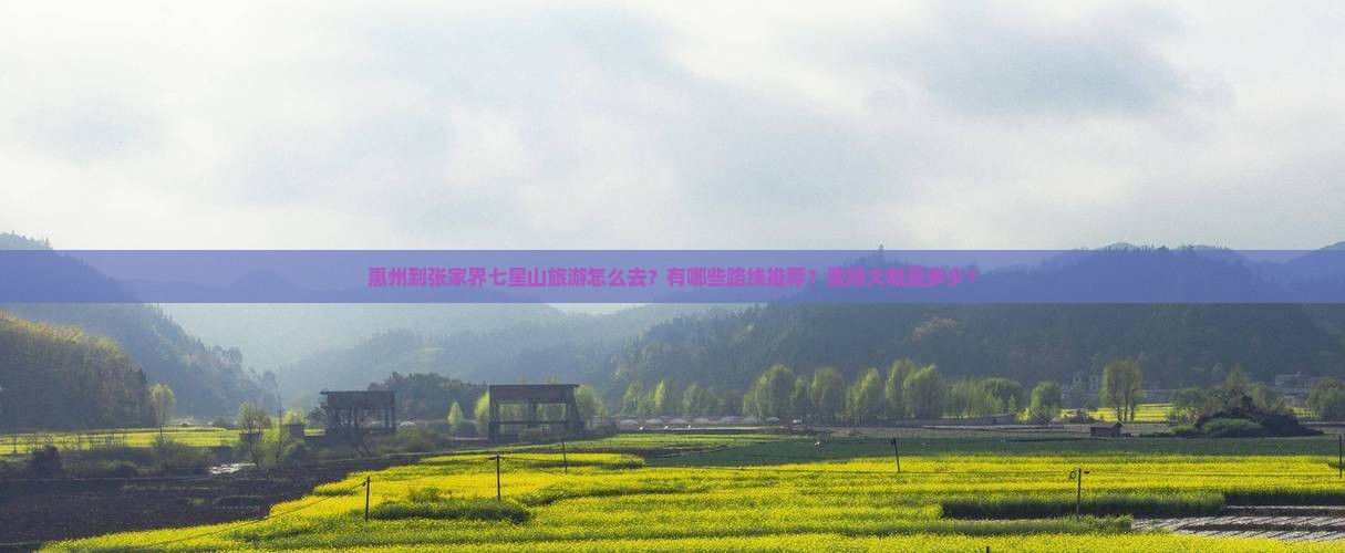 惠州到张家界七星山旅游怎么去？有哪些路线推荐？费用大概是多少？