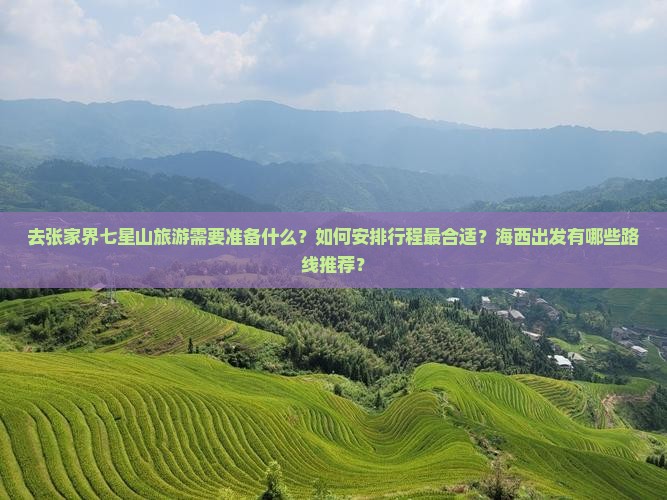 去张家界七星山旅游需要准备什么？如何安排行程最合适？海西出发有哪些路线推荐？