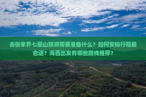 去张家界七星山旅游需要准备什么？如何安排行程最合适？海西出发有哪些路线推荐？