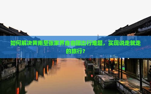 如何解决黄南至张家界自由团出行难题，实现说走就走的旅行？
