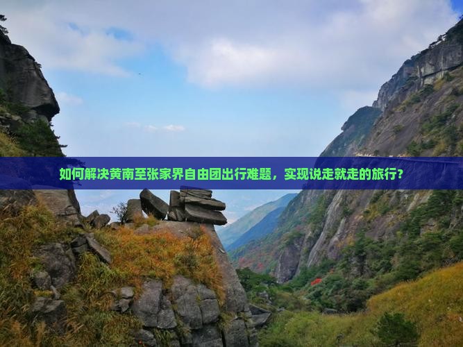 如何解决黄南至张家界自由团出行难题，实现说走就走的旅行？