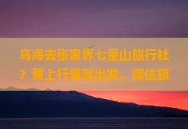 乌海去张家界七星山旅行社？背上行囊就出发，抓住旅行低折扣！