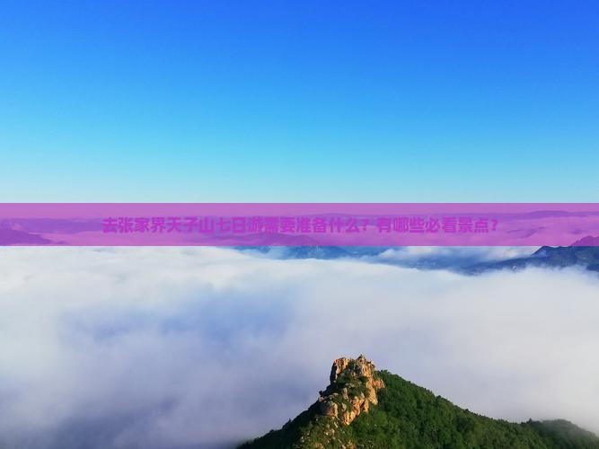 去张家界天子山七日游需要准备什么？有哪些必看景点？