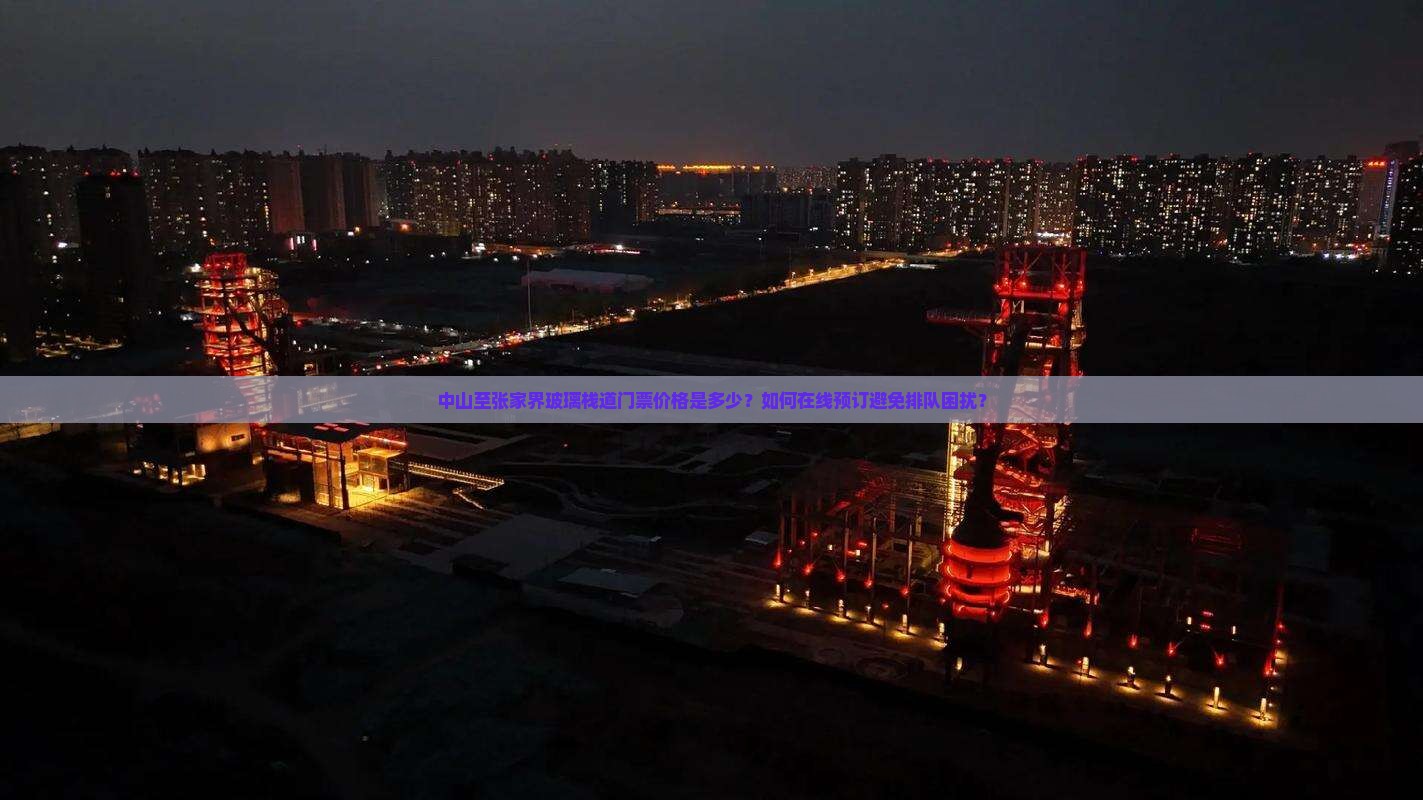 中山至张家界玻璃栈道门票价格是多少？如何在线预订避免排队困扰？