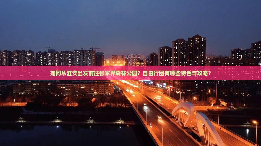 如何从淮安出发前往张家界森林公园？自由行团有哪些特色与攻略？