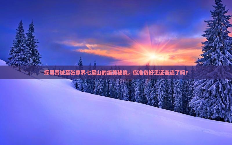 探寻晋城至张家界七星山的绝美秘境，你准备好见证奇迹了吗？