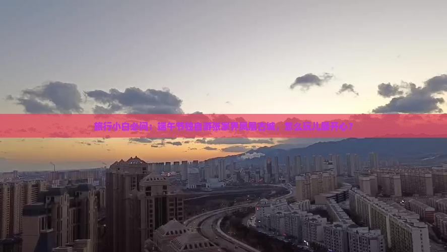旅行小白必问：端午节独自游张家界凤凰古城，怎么玩儿最开心？