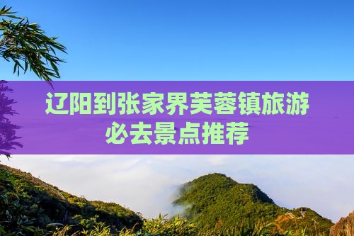 辽阳到张家界芙蓉镇旅游必去景点推荐